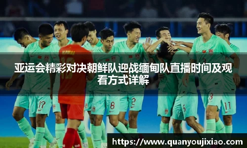 亚运会精彩对决朝鲜队迎战缅甸队直播时间及观看方式详解