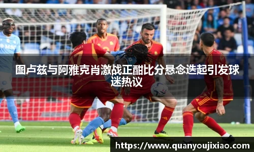 图卢兹与阿雅克肖激战正酣比分悬念迭起引发球迷热议